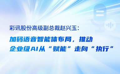 彩讯股份高级副总裁赵兴玉：加码语音智能体布局，推动企业级AI从“赋能”走向“执行”